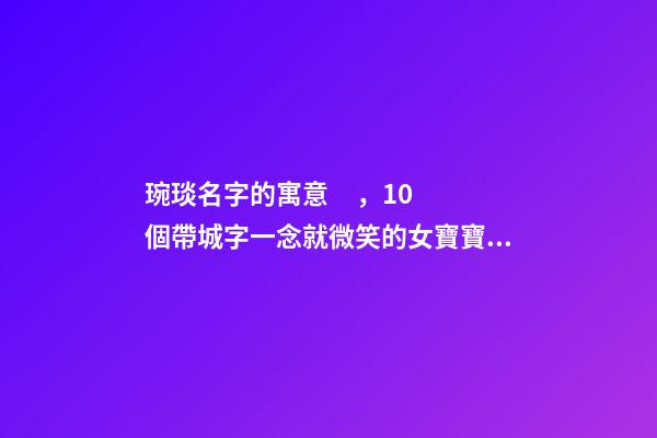 琬琰名字的寓意，10個帶城字一念就微笑的女寶寶名